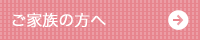 ご家族の方へページへ