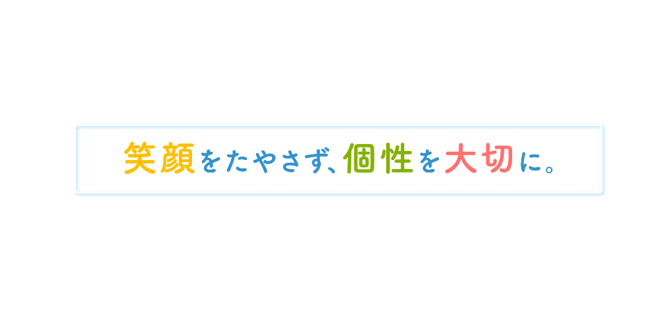 笑顔をたやさず、個性を大切に。 笑顔をたやさず、個性を大切に。